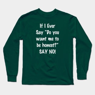 If I Ever Say Do You Want Me to Be Honest Say No Long Sleeve T-Shirt